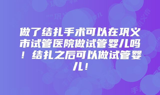 做了结扎手术可以在巩义市试管医院做试管婴儿吗！结扎之后可以做试管婴儿！