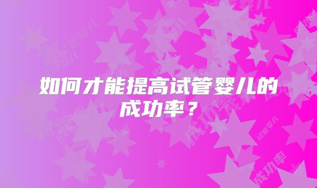 如何才能提高试管婴儿的成功率？