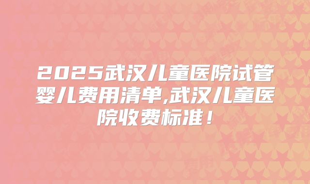 2025武汉儿童医院试管婴儿费用清单,武汉儿童医院收费标准！