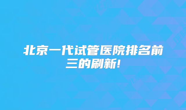 北京一代试管医院排名前三的刷新!