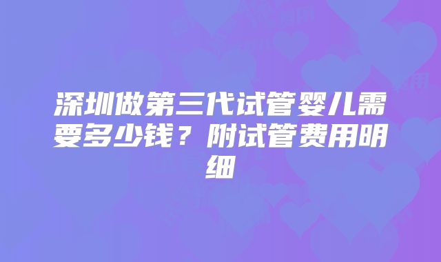 深圳做第三代试管婴儿需要多少钱？附试管费用明细
