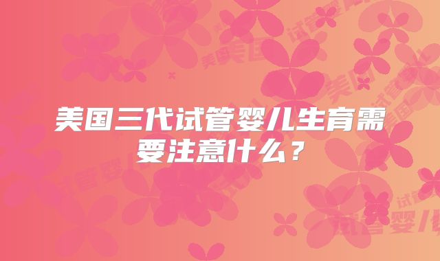 美国三代试管婴儿生育需要注意什么？