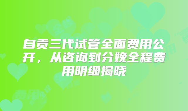 自贡三代试管全面费用公开，从咨询到分娩全程费用明细揭晓