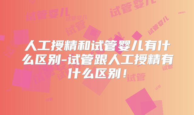 人工授精和试管婴儿有什么区别-试管跟人工授精有什么区别!