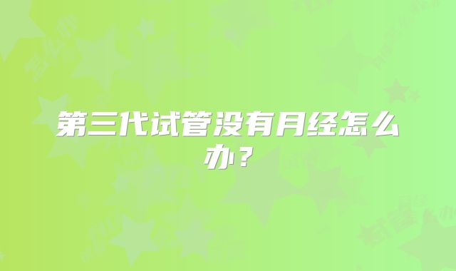 第三代试管没有月经怎么办？