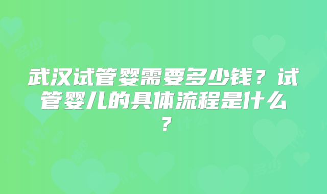 武汉试管婴需要多少钱?试管婴儿的具体流程是什么?