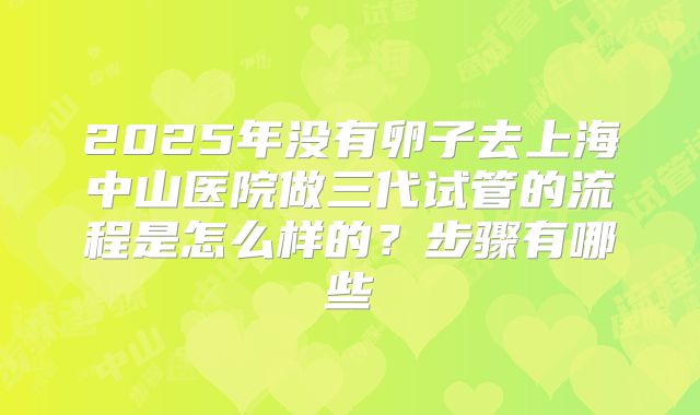 2025年没有卵子去上海中山医院做三代试管的流程是怎么样的？步骤有哪些