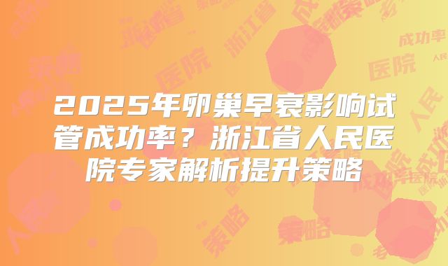 2025年卵巢早衰影响试管成功率?浙江省人民医院专家解析提升策略