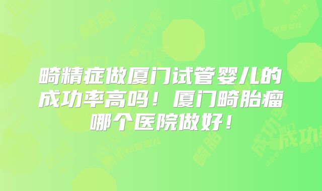 畸精症做厦门试管婴儿的成功率高吗!厦门畸胎瘤哪个医院做好!