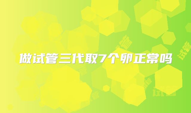 做试管三代取7个卵正常吗