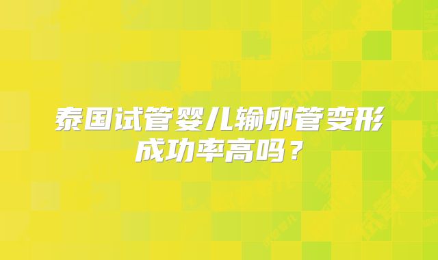 泰国试管婴儿输卵管变形成功率高吗？