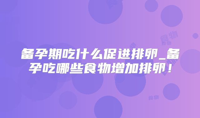 备孕期吃什么促进排卵_备孕吃哪些食物增加排卵!