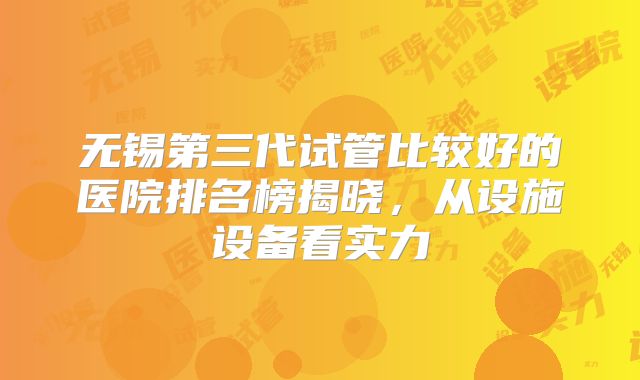 无锡第三代试管比较好的医院排名榜揭晓，从设施设备看实力