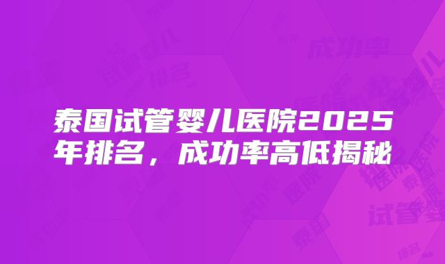 泰国试管婴儿医院2025年排名，成功率高低揭秘