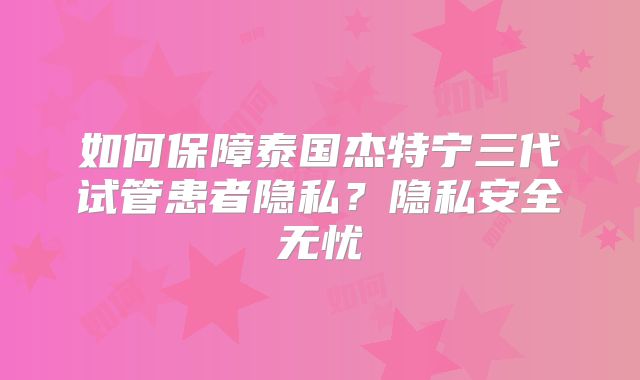 如何保障泰国杰特宁三代试管患者隐私?隐私安全无忧