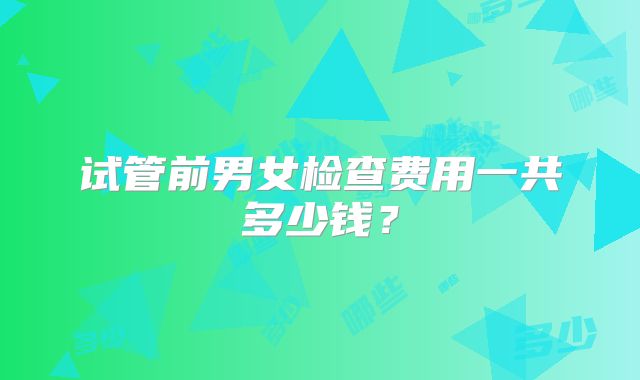 试管前男女检查费用一共多少钱？