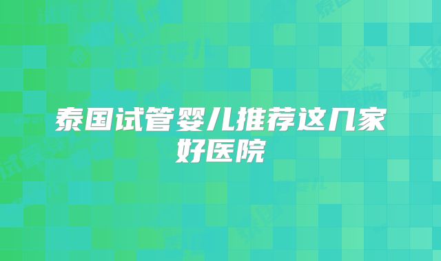 泰国试管婴儿推荐这几家好医院