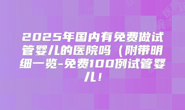 2025年国内有免费做试管婴儿的医院吗（附带明细一览-免费100例试管婴儿！