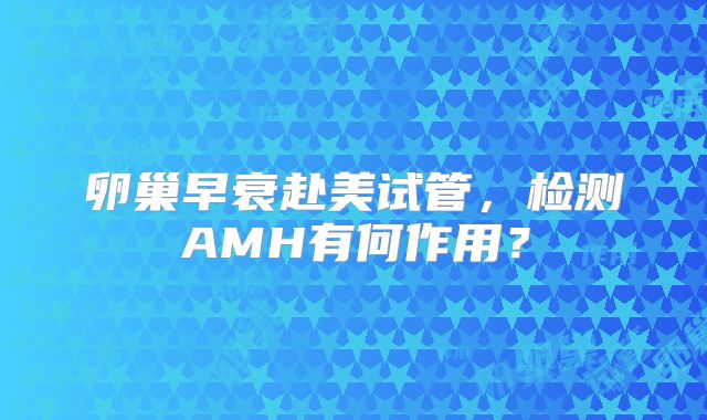 卵巢早衰赴美试管，检测AMH有何作用？