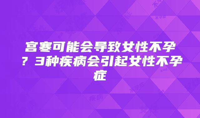 宫寒可能会导致女性不孕?3种疾病会引起女性不孕症