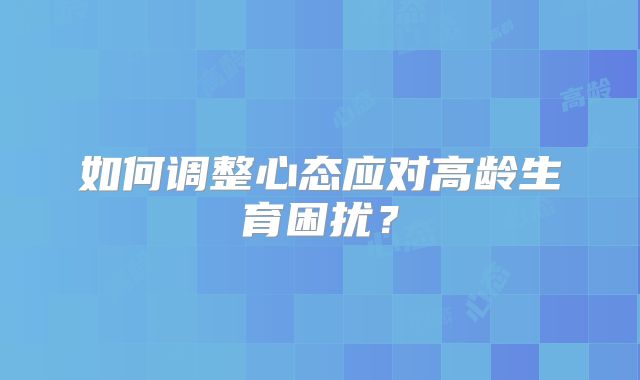 如何调整心态应对高龄生育困扰？