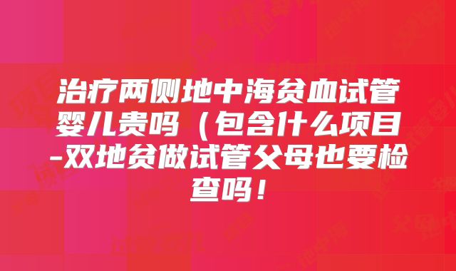 治疗两侧地中海贫血试管婴儿贵吗(包含什么项目-双地贫做试管父母也要检查吗!