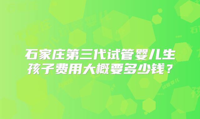 石家庄第三代试管婴儿生孩子费用大概要多少钱？
