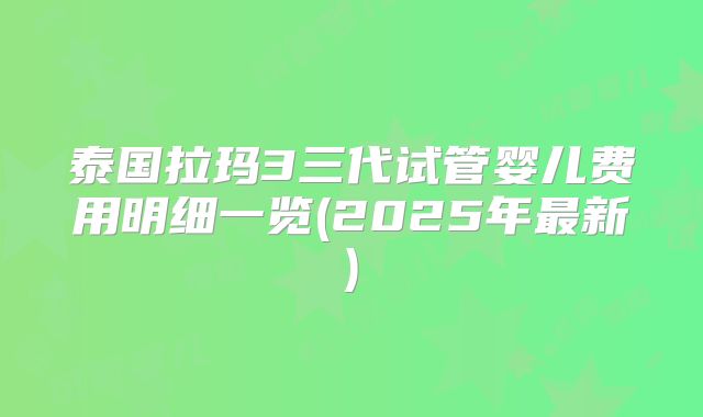 泰国拉玛3三代试管婴儿费用明细一览(2025年最新)