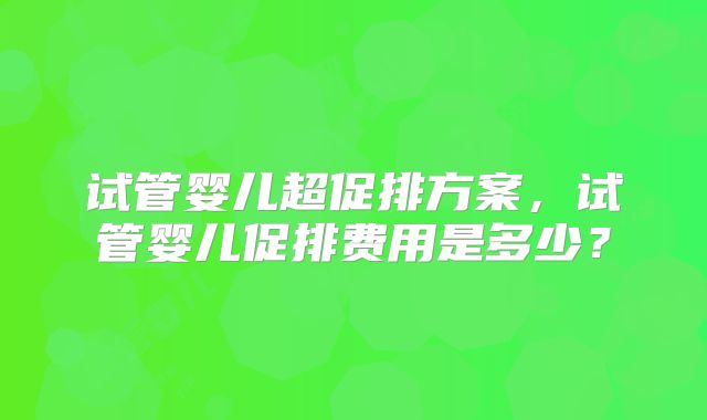 试管婴儿超促排方案，试管婴儿促排费用是多少？