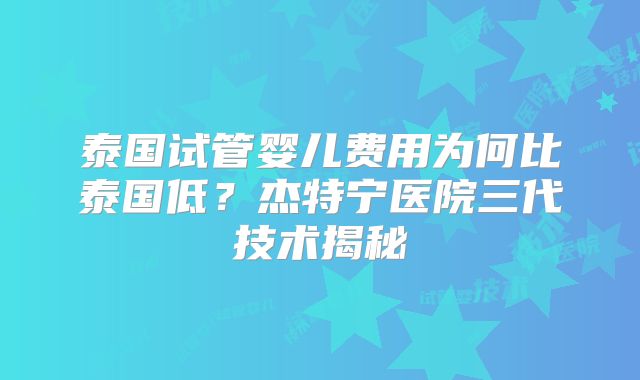 泰国试管婴儿费用为何比泰国低？杰特宁医院三代技术揭秘