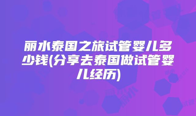 丽水泰国之旅试管婴儿多少钱(分享去泰国做试管婴儿经历)