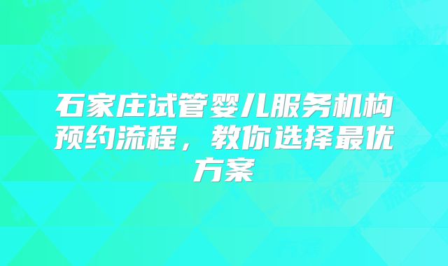 石家庄试管婴儿服务机构预约流程，教你选择最优方案