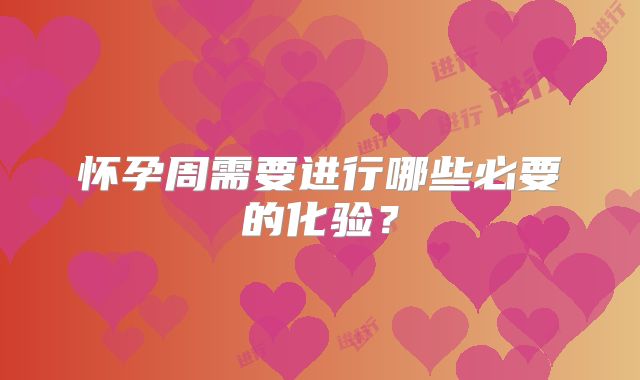 怀孕周需要进行哪些必要的化验?
