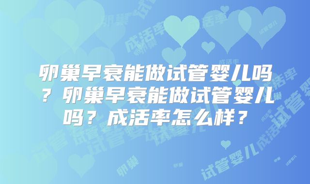 卵巢早衰能做试管婴儿吗?卵巢早衰能做试管婴儿吗?成活率怎么样?
