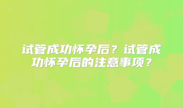 试管成功怀孕后？试管成功怀孕后的注意事项？