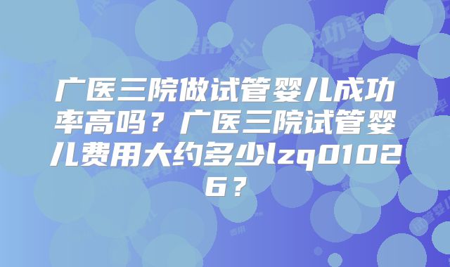 广医三院做试管婴儿成功率高吗?广医三院试管婴儿费用大约多少lzq01026?