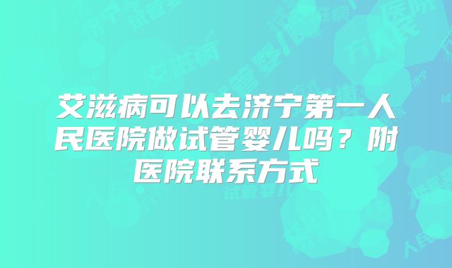 艾滋病可以去济宁第一人民医院做试管婴儿吗？附医院联系方式
