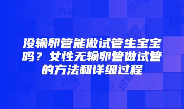 没输卵管能做试管生宝宝吗？女性无输卵管做试管的方法和详细过程