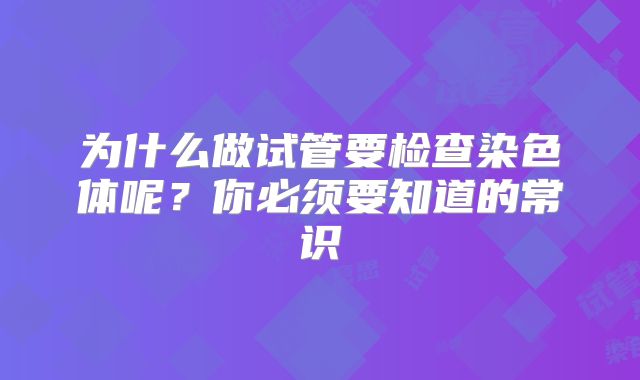 为什么做试管要检查染色体呢？你必须要知道的常识