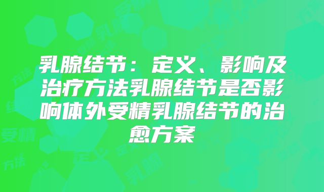 乳腺结节：定义、影响及治疗方法乳腺结节是否影响体外受精乳腺结节的治愈方案