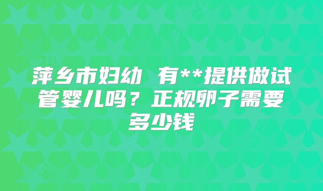 萍乡市妇幼 有**提供做试管婴儿吗？正规卵子需要多少钱