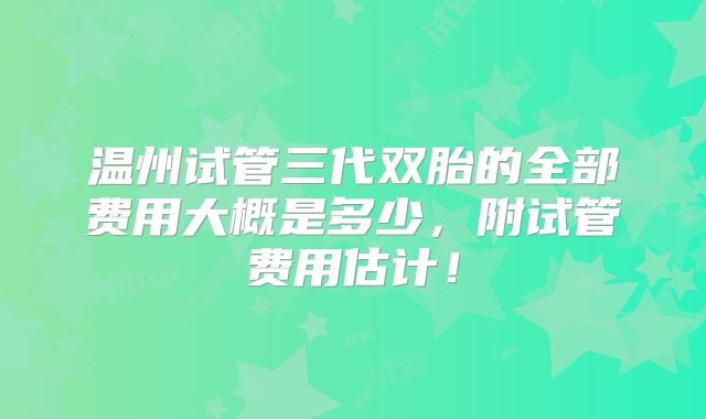 温州试管三代双胎的全部费用大概是多少，附试管费用估计！