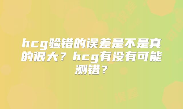 hcg验错的误差是不是真的很大？hcg有没有可能测错？