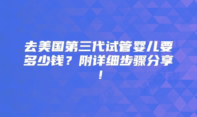 去美国第三代试管婴儿要多少钱?附详细步骤分享!