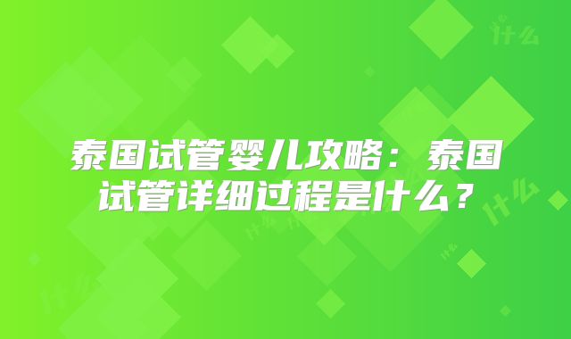 泰国试管婴儿攻略：泰国试管详细过程是什么？