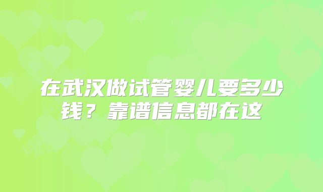 在武汉做试管婴儿要多少钱?靠谱信息都在这