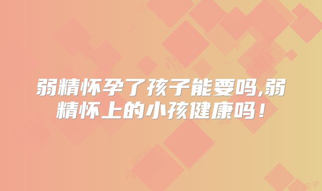 弱精怀孕了孩子能要吗,弱精怀上的小孩健康吗！