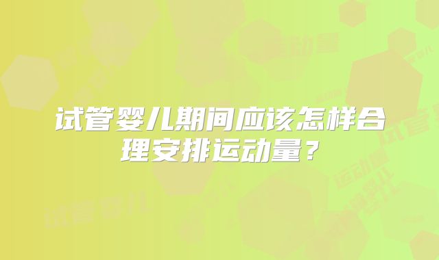 试管婴儿期间应该怎样合理安排运动量？
