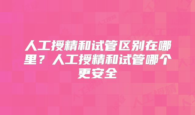 人工授精和试管区别在哪里？人工授精和试管哪个更安全