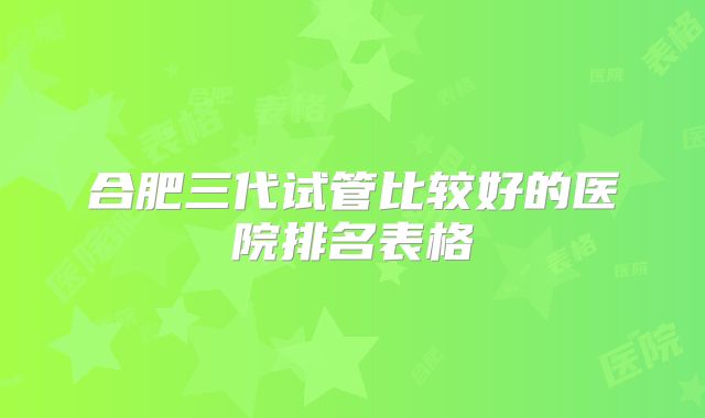 合肥三代试管比较好的医院排名表格